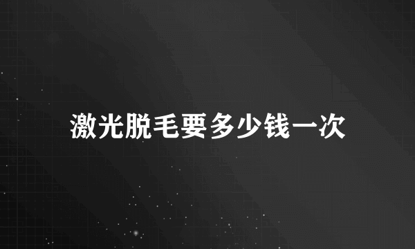 激光脱毛要多少钱一次