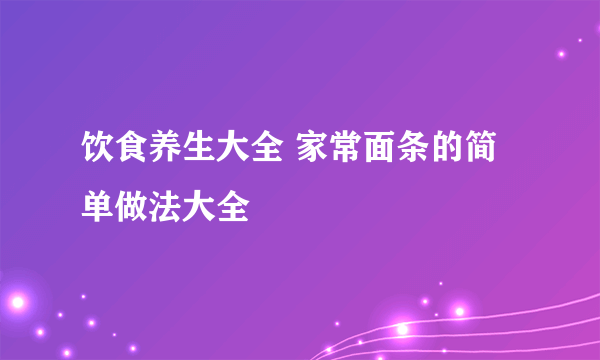 饮食养生大全 家常面条的简单做法大全