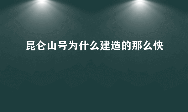 昆仑山号为什么建造的那么快