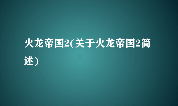 火龙帝国2(关于火龙帝国2简述)