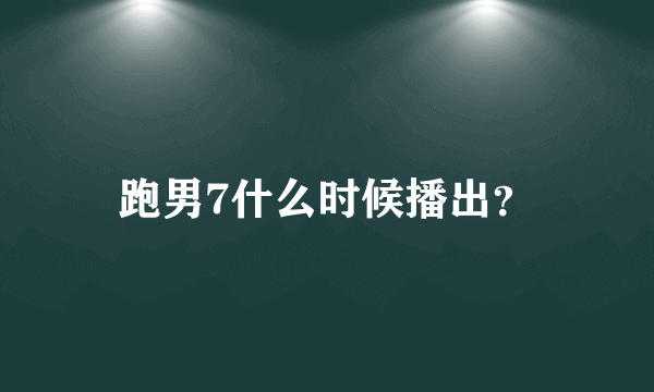 跑男7什么时候播出？