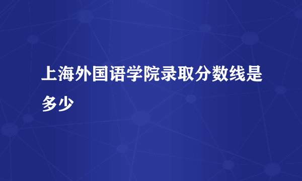 上海外国语学院录取分数线是多少