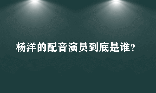 杨洋的配音演员到底是谁？