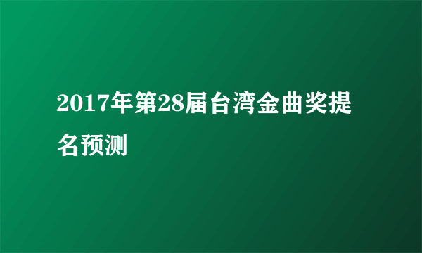 2017年第28届台湾金曲奖提名预测