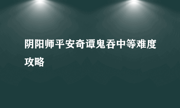 阴阳师平安奇谭鬼吞中等难度攻略