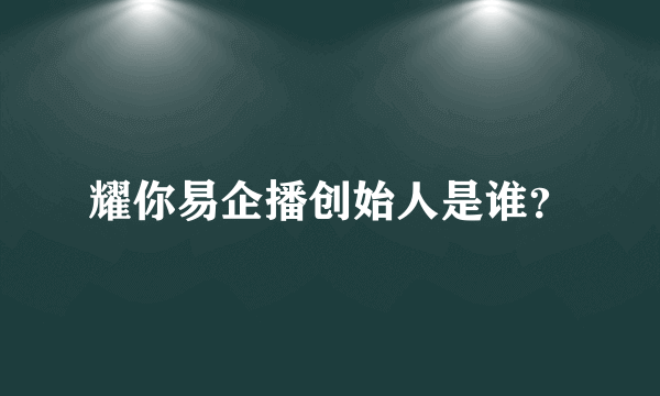 耀你易企播创始人是谁？