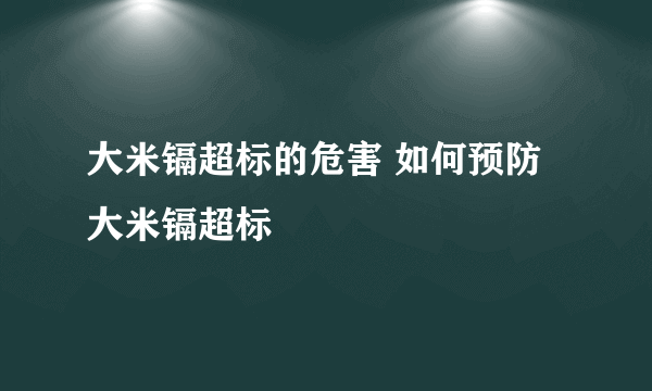 大米镉超标的危害 如何预防大米镉超标