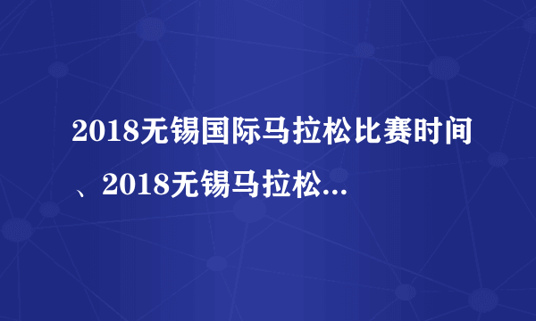 2018无锡国际马拉松比赛时间、2018无锡马拉松官网路线图【全】