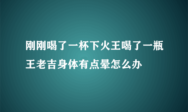 刚刚喝了一杯下火王喝了一瓶王老吉身体有点晕怎么办