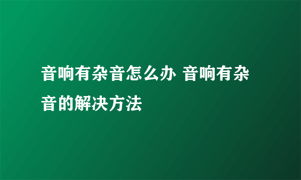 音响有杂音怎么办 音响有杂音的解决方法