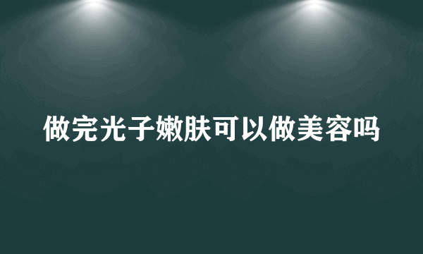 做完光子嫩肤可以做美容吗