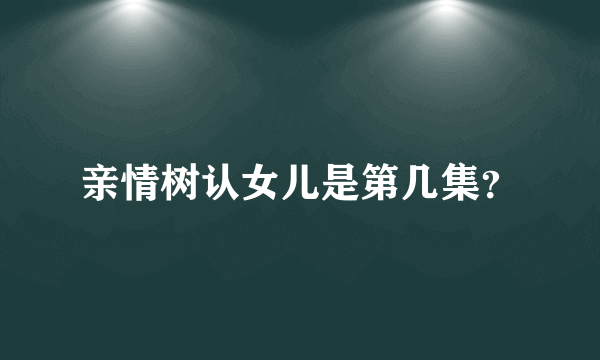 亲情树认女儿是第几集？