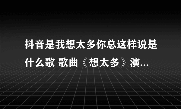 抖音是我想太多你总这样说是什么歌 歌曲《想太多》演唱者及歌词介绍