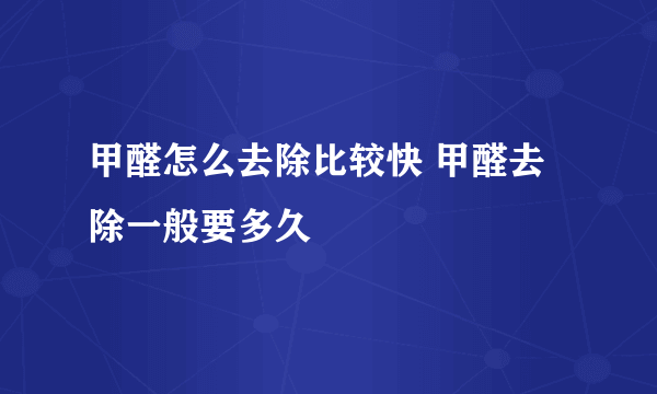 甲醛怎么去除比较快 甲醛去除一般要多久