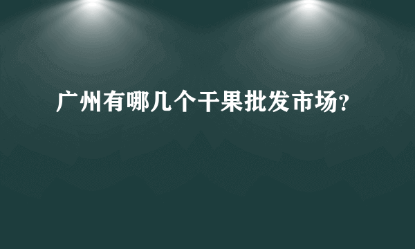 广州有哪几个干果批发市场？