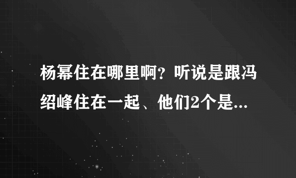 杨幂住在哪里啊？听说是跟冯绍峰住在一起、他们2个是不是在一起啊、