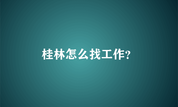 桂林怎么找工作？