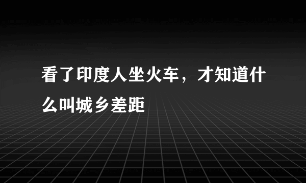 看了印度人坐火车，才知道什么叫城乡差距