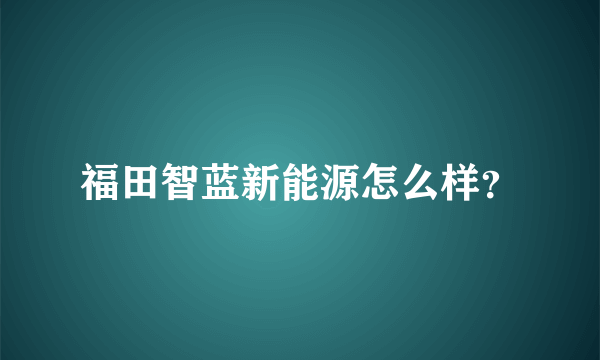 福田智蓝新能源怎么样？
