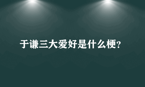 于谦三大爱好是什么梗？