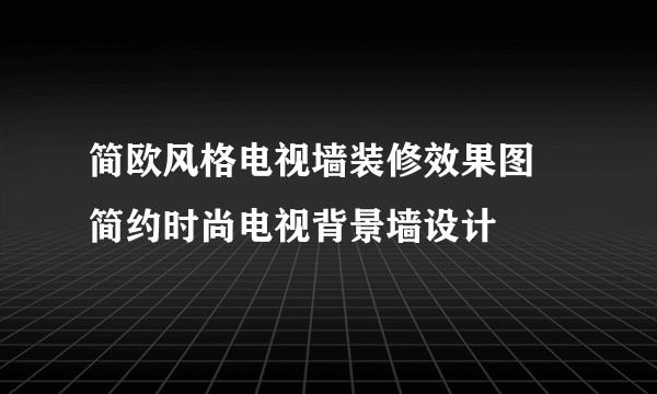 简欧风格电视墙装修效果图 简约时尚电视背景墙设计