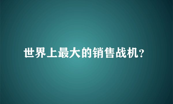 世界上最大的销售战机？