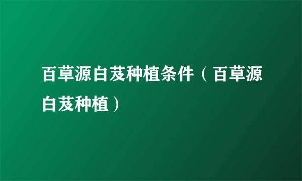 百草源白芨种植条件（百草源白芨种植）