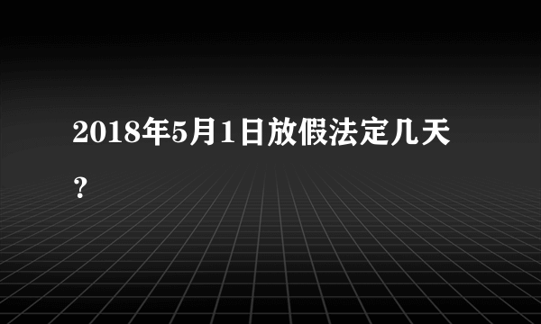 2018年5月1日放假法定几天？