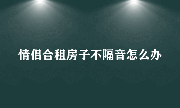 情侣合租房子不隔音怎么办