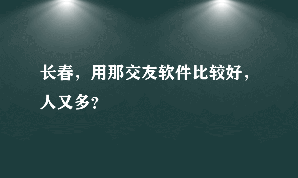 长春，用那交友软件比较好，人又多？
