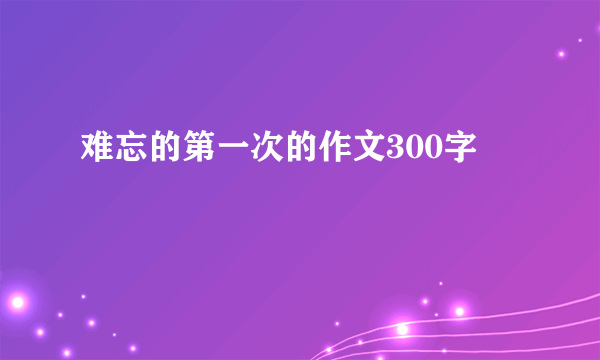 难忘的第一次的作文300字