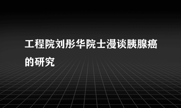 工程院刘彤华院士漫谈胰腺癌的研究