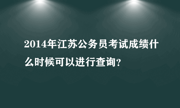 2014年江苏公务员考试成绩什么时候可以进行查询？