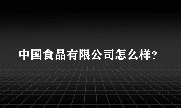 中国食品有限公司怎么样？