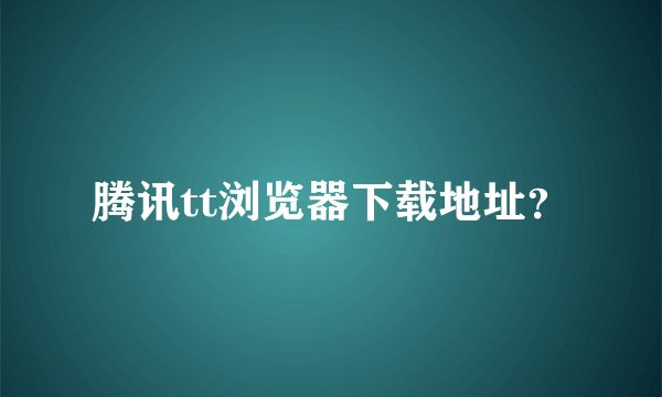 腾讯tt浏览器下载地址？