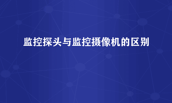 监控探头与监控摄像机的区别