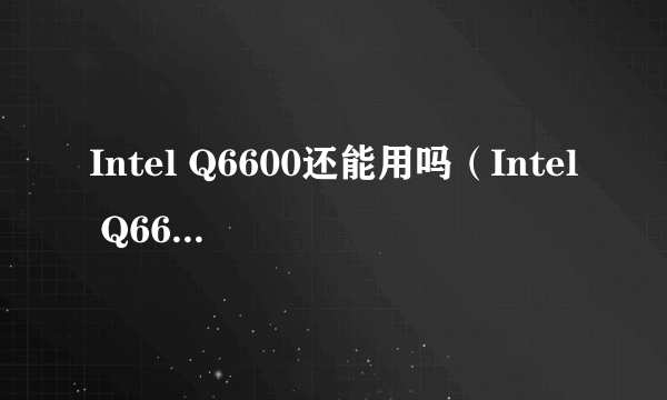Intel Q6600还能用吗（Intel Q6600性能介绍）