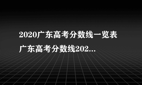 2020广东高考分数线一览表 广东高考分数线2020最新分布表