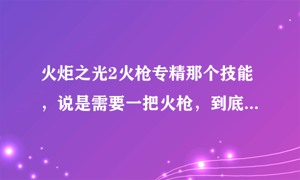 火炬之光2火枪专精那个技能，说是需要一把火枪，到底什么事火枪。说的是武器的名字还是武器的类型？