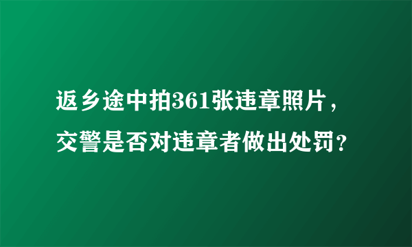 返乡途中拍361张违章照片，交警是否对违章者做出处罚？