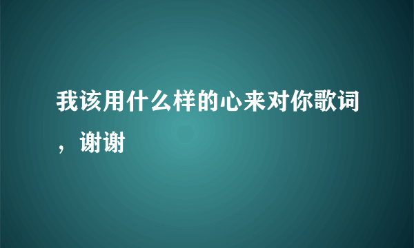 我该用什么样的心来对你歌词，谢谢