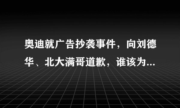 奥迪就广告抄袭事件，向刘德华、北大满哥道歉，谁该为此事承担舆论压力？