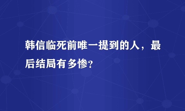 韩信临死前唯一提到的人，最后结局有多惨？