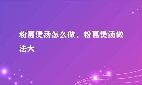 粉葛煲汤怎么做，粉葛煲汤做法大