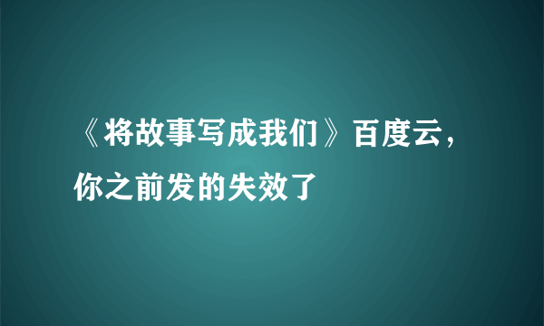 《将故事写成我们》百度云，你之前发的失效了