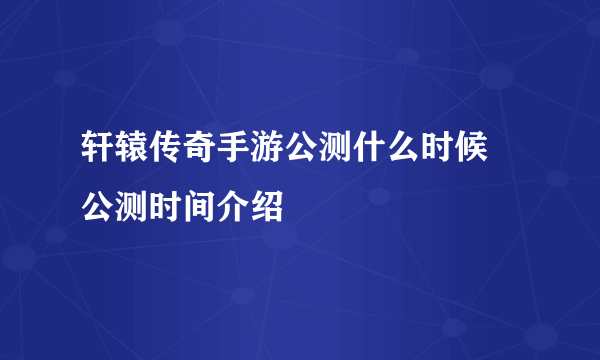 轩辕传奇手游公测什么时候 公测时间介绍