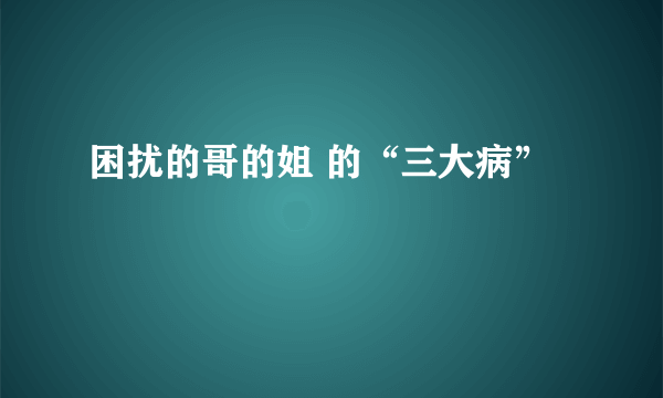 困扰的哥的姐 的“三大病”