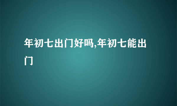 年初七出门好吗,年初七能出门