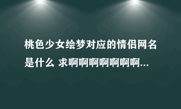 桃色少女绘梦对应的情侣网名是什么 求啊啊啊啊啊啊啊啊啊啊啊啊啊啊啊啊啊啊啊