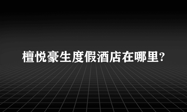 檀悦豪生度假酒店在哪里?